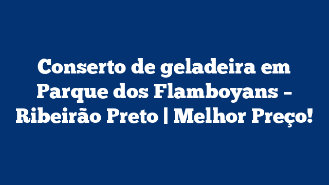 Conserto de geladeira em Parque dos Flamboyans – Ribeirão Preto | Melhor Preço!