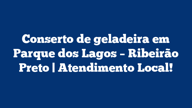 Conserto de geladeira em Parque dos Lagos – Ribeirão Preto | Atendimento Local!