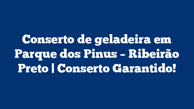 Conserto de geladeira em Parque dos Pinus – Ribeirão Preto | Conserto Garantido!