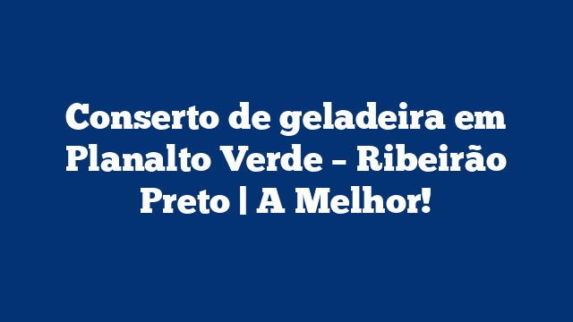 Conserto de geladeira em Planalto Verde – Ribeirão Preto | A Melhor!