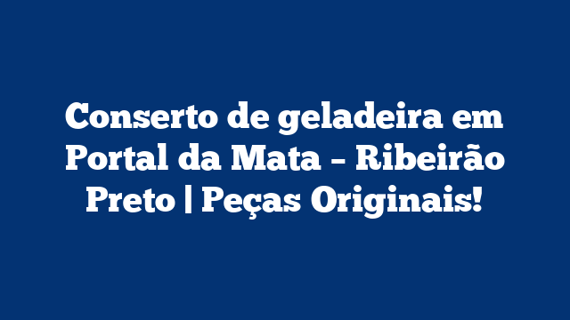 Conserto de geladeira em Portal da Mata – Ribeirão Preto | Peças Originais!