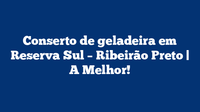 Conserto de geladeira em Reserva Sul – Ribeirão Preto | A Melhor!