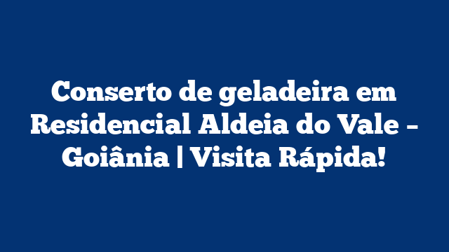 Conserto de geladeira em Residencial Aldeia do Vale – Goiânia | Visita Rápida!