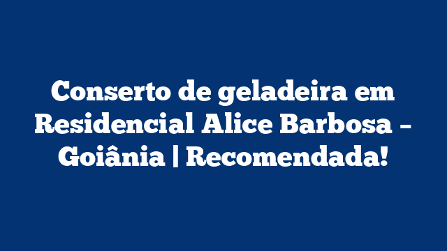 Conserto de geladeira em Residencial Alice Barbosa – Goiânia | Recomendada!