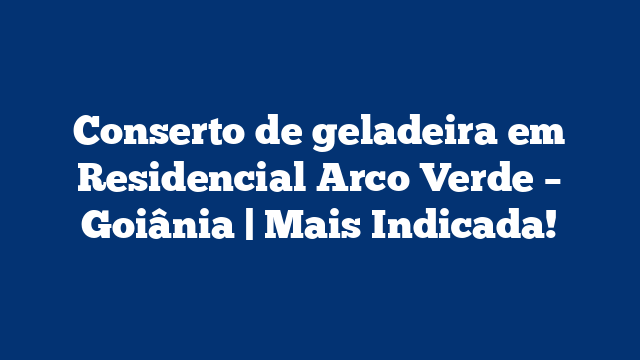 Conserto de geladeira em Residencial Arco Verde – Goiânia | Mais Indicada!