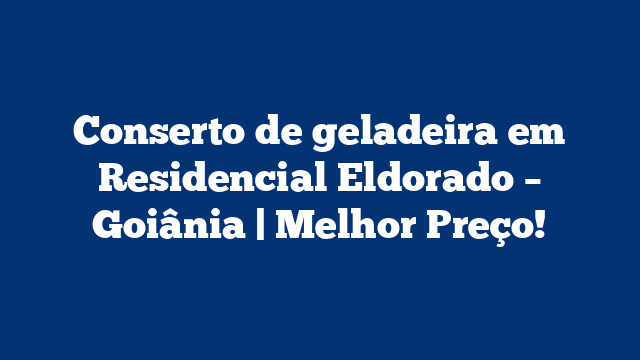 Conserto de geladeira em Residencial Eldorado – Goiânia | Melhor Preço!