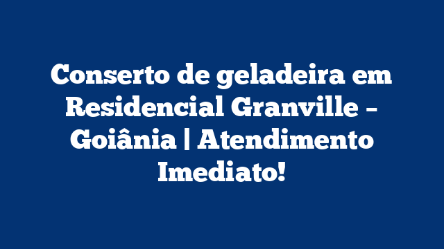 Conserto de geladeira em Residencial Granville – Goiânia | Atendimento Imediato!