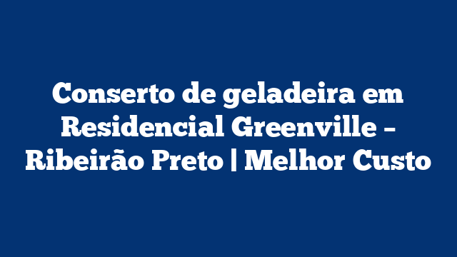 Conserto de geladeira em Residencial Greenville – Ribeirão Preto | Melhor Custo
