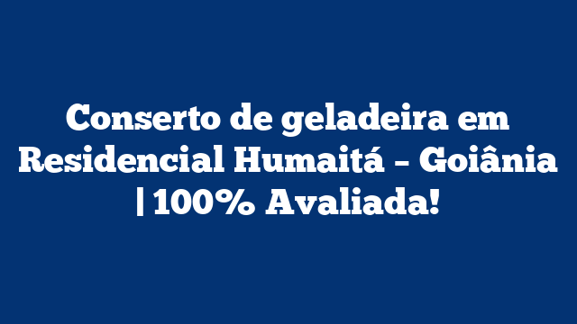Conserto de geladeira em Residencial Humaitá – Goiânia | 100% Avaliada!