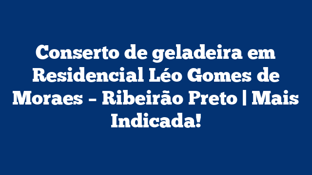 Conserto de geladeira em Residencial Léo Gomes de Moraes – Ribeirão Preto | Mais Indicada!