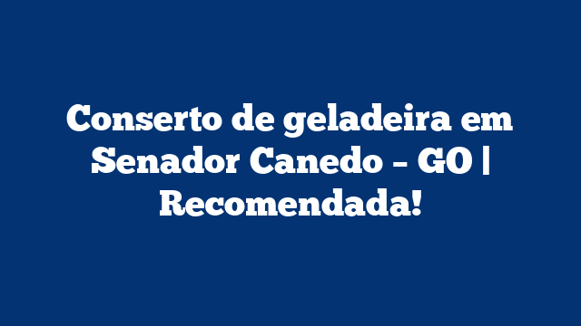 Conserto de geladeira em Senador Canedo – GO | Recomendada!