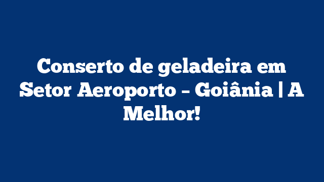 Conserto de geladeira em Setor Aeroporto – Goiânia | A Melhor!