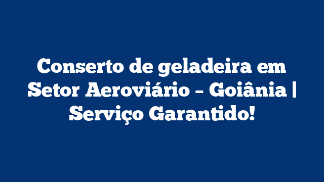 Conserto de geladeira em Setor Aeroviário – Goiânia | Serviço Garantido!