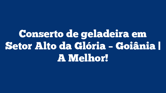 Conserto de geladeira em Setor Alto da Glória – Goiânia | A Melhor!