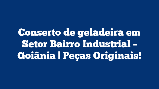 Conserto de geladeira em Setor Bairro Industrial – Goiânia | Peças Originais!