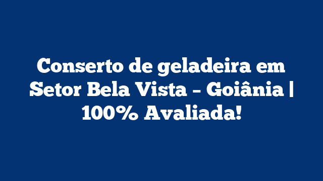 Conserto de geladeira em Setor Bela Vista – Goiânia | 100% Avaliada!