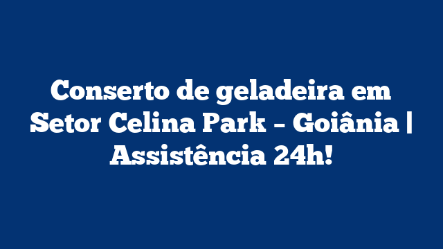 Conserto de geladeira em Setor Celina Park – Goiânia | Assistência 24h!