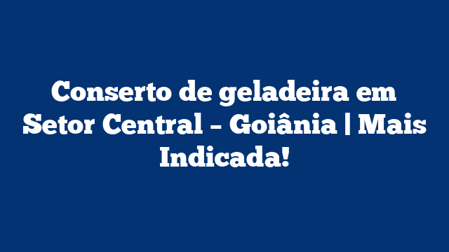 Conserto de geladeira em Setor Central – Goiânia | Mais Indicada!