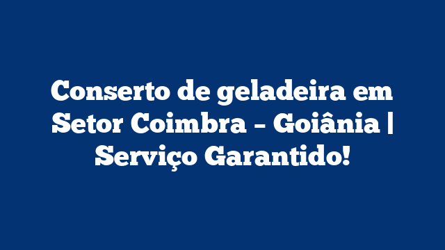 Conserto de geladeira em Setor Coimbra – Goiânia | Serviço Garantido!