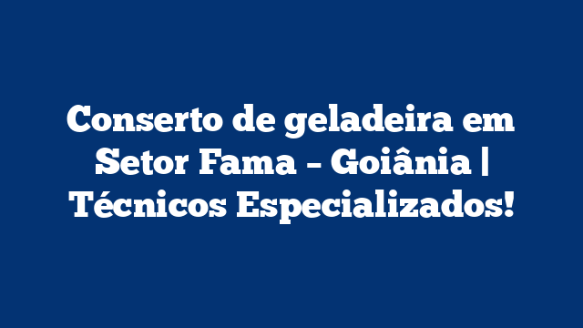 Conserto de geladeira em Setor Fama – Goiânia | Técnicos Especializados!