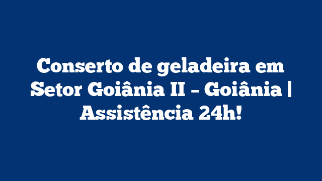 Conserto de geladeira em Setor Goiânia II – Goiânia | Assistência 24h!