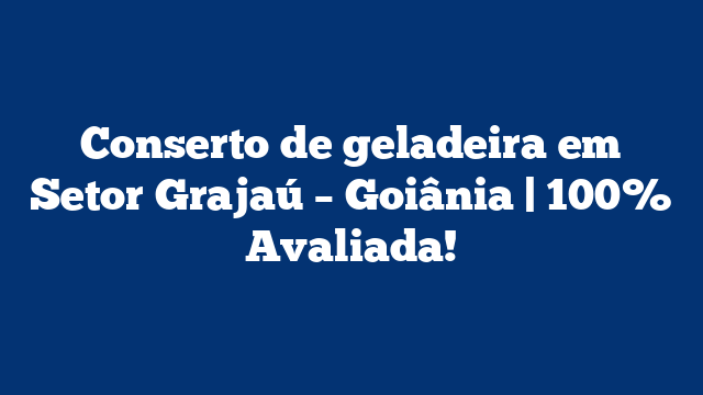 Conserto de geladeira em Setor Grajaú – Goiânia | 100% Avaliada!
