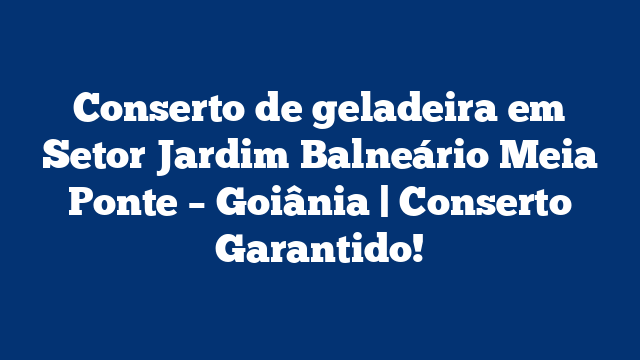 Conserto de geladeira em Setor Jardim Balneário Meia Ponte – Goiânia | Conserto Garantido!