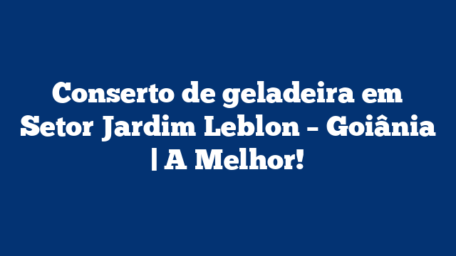 Conserto de geladeira em Setor Jardim Leblon – Goiânia | A Melhor!