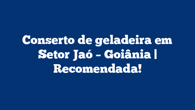 Conserto de geladeira em Setor Jaó – Goiânia | Recomendada!