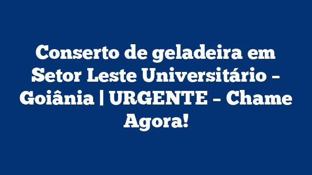 Conserto de geladeira em Setor Leste Universitário – Goiânia | URGENTE – Chame Agora!