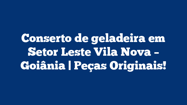 Conserto de geladeira em Setor Leste Vila Nova – Goiânia | Peças Originais!