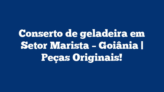 Conserto de geladeira em Setor Marista – Goiânia | Peças Originais!