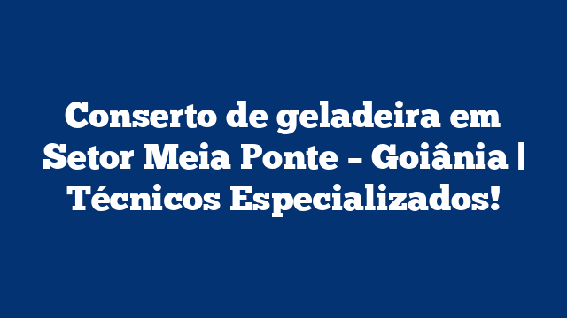 Conserto de geladeira em Setor Meia Ponte – Goiânia | Técnicos Especializados!