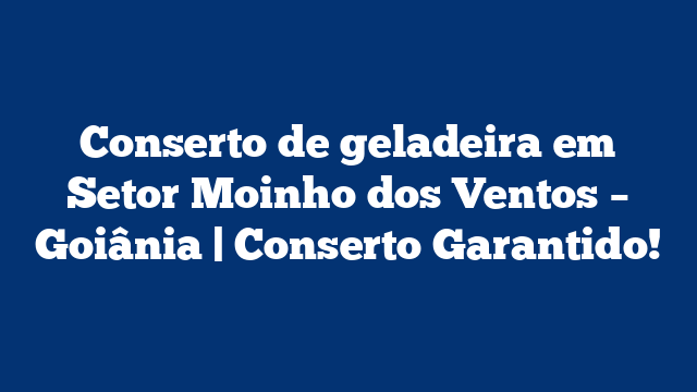 Conserto de geladeira em Setor Moinho dos Ventos – Goiânia | Conserto Garantido!