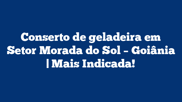 Conserto de geladeira em Setor Morada do Sol – Goiânia | Mais Indicada!