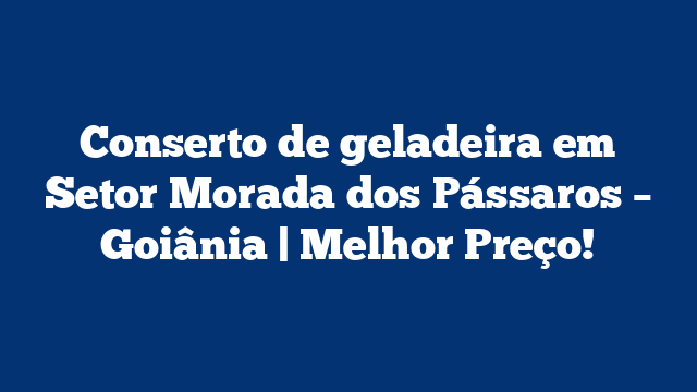 Conserto de geladeira em Setor Morada dos Pássaros – Goiânia | Melhor Preço!