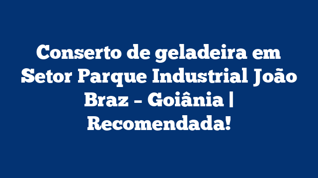 Conserto de geladeira em Setor Parque Industrial João Braz – Goiânia | Recomendada!