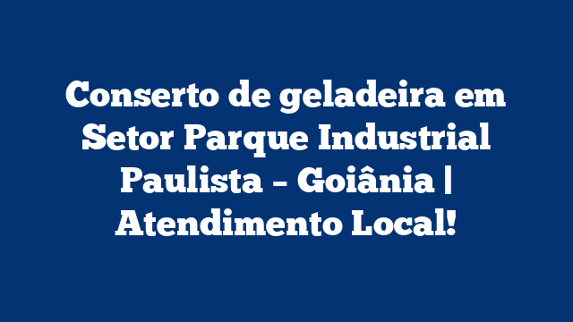 Conserto de geladeira em Setor Parque Industrial Paulista – Goiânia | Atendimento Local!