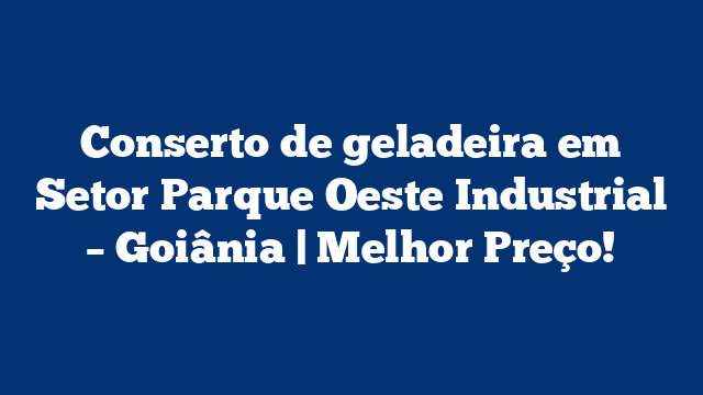Conserto de geladeira em Setor Parque Oeste Industrial – Goiânia | Melhor Preço!