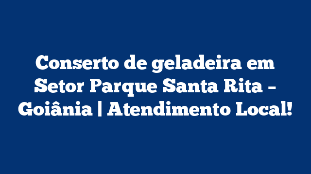 Conserto de geladeira em Setor Parque Santa Rita – Goiânia | Atendimento Local!