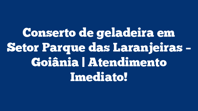 Conserto de geladeira em Setor Parque das Laranjeiras – Goiânia | Atendimento Imediato!