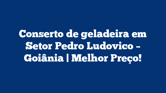 Conserto de geladeira em Setor Pedro Ludovico – Goiânia | Melhor Preço!