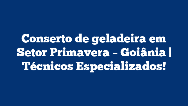 Conserto de geladeira em Setor Primavera – Goiânia | Técnicos Especializados!