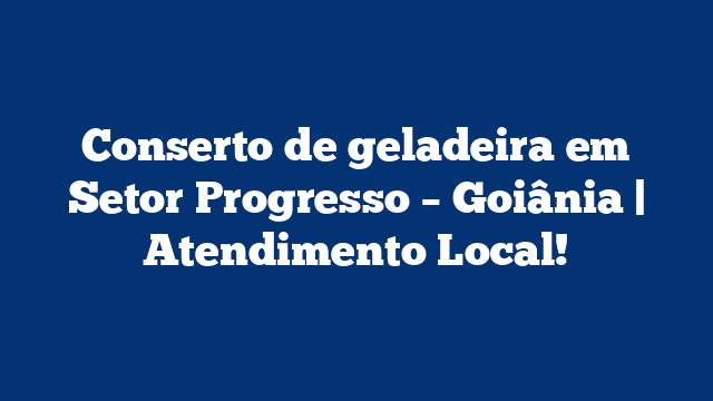 Conserto de geladeira em Setor Progresso – Goiânia | Atendimento Local!