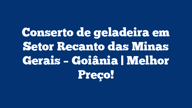 Conserto de geladeira em Setor Recanto das Minas Gerais – Goiânia | Melhor Preço!