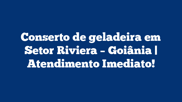 Conserto de geladeira em Setor Riviera – Goiânia | Atendimento Imediato!