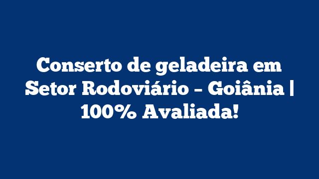 Conserto de geladeira em Setor Rodoviário – Goiânia | 100% Avaliada!
