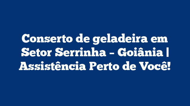 Conserto de geladeira em Setor Serrinha – Goiânia | Assistência Perto de Você!