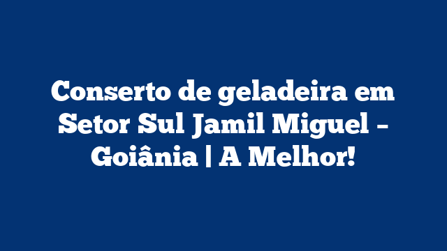 Conserto de geladeira em Setor Sul Jamil Miguel – Goiânia | A Melhor!