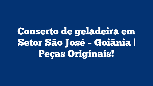 Conserto de geladeira em Setor São José – Goiânia | Peças Originais!